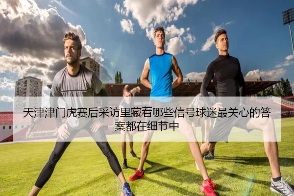 天津津门虎赛后采访里藏着哪些信号球迷最关心的答案都在细节中 - cctv